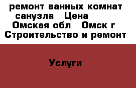 ремонт ванных комнат,санузла › Цена ­ 800 - Омская обл., Омск г. Строительство и ремонт » Услуги   